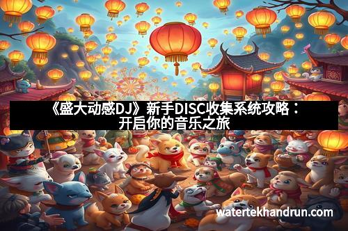 《盛大动感DJ》新手DISC收集系统攻略:开启你的音乐之旅 《盛大动感DJ》新手DISC收集系统攻略:开启你的音乐之旅